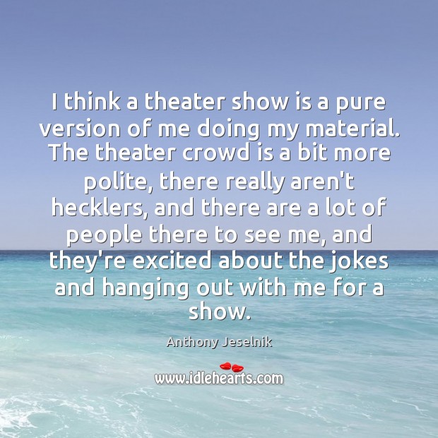 I think a theater show is a pure version of me doing Anthony Jeselnik Picture Quote