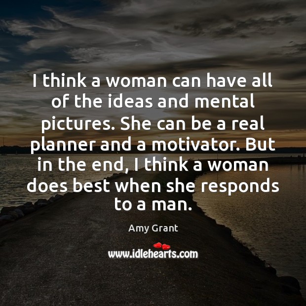 I think a woman can have all of the ideas and mental Amy Grant Picture Quote