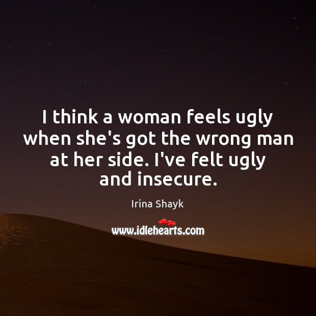 I think a woman feels ugly when she’s got the wrong man Irina Shayk Picture Quote
