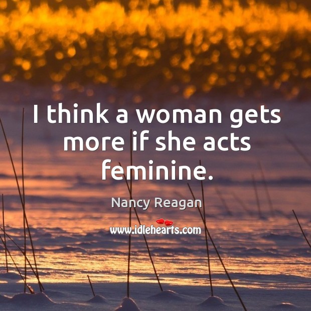 I think a woman gets more if she acts feminine. Nancy Reagan Picture Quote