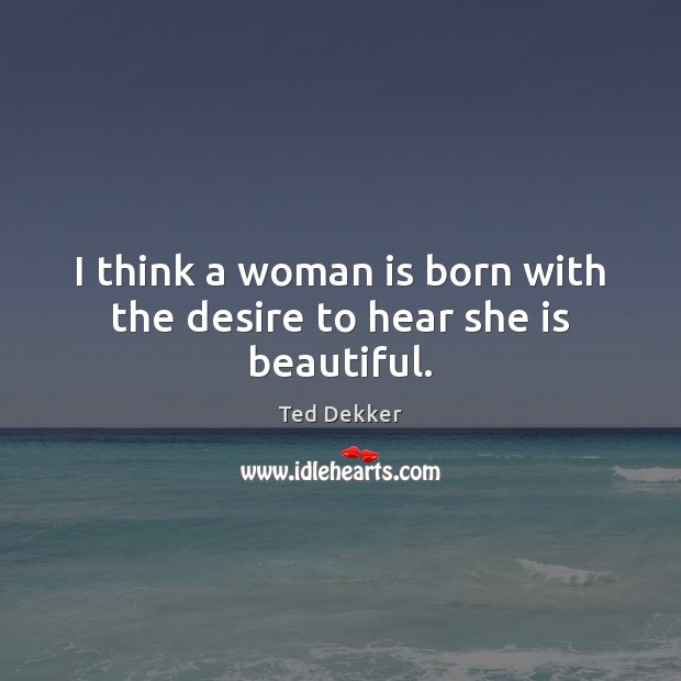 I think a woman is born with the desire to hear she is beautiful. Ted Dekker Picture Quote