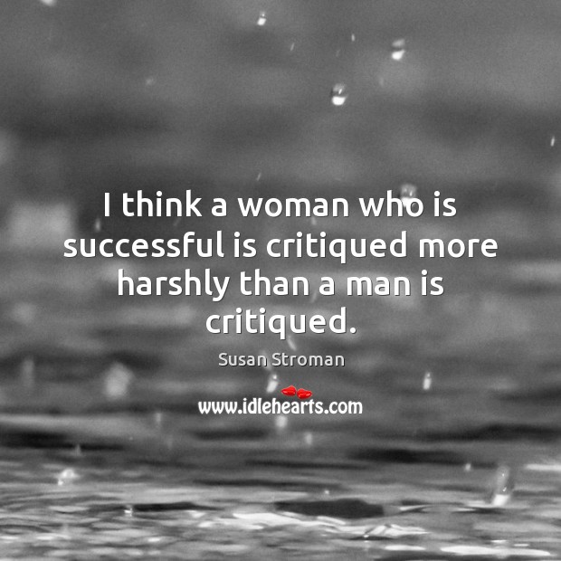 I think a woman who is successful is critiqued more harshly than a man is critiqued. Susan Stroman Picture Quote