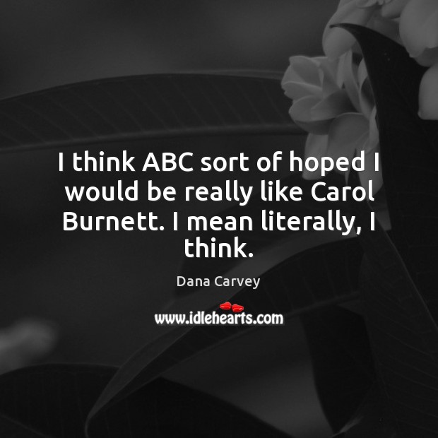 I think ABC sort of hoped I would be really like Carol Burnett. I mean literally, I think. Dana Carvey Picture Quote