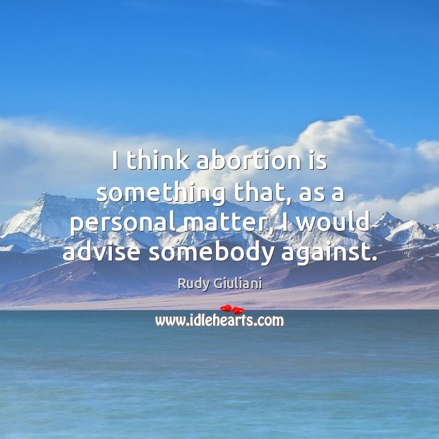 I think abortion is something that, as a personal matter, I would advise somebody against. Rudy Giuliani Picture Quote
