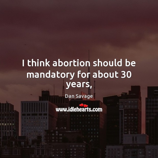 I think abortion should be mandatory for about 30 years, Dan Savage Picture Quote