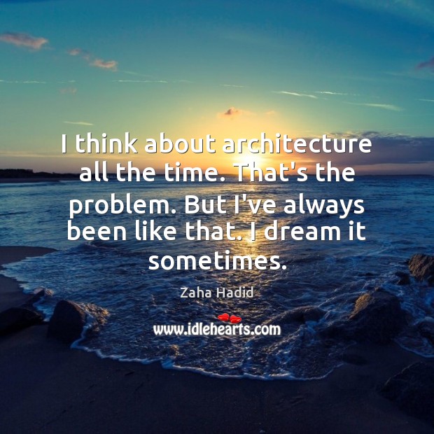 I think about architecture all the time. That’s the problem. But I’ve Zaha Hadid Picture Quote