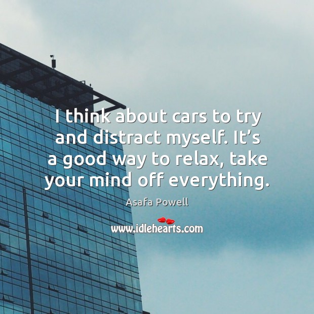 I think about cars to try and distract myself. It’s a good way to relax, take your mind off everything. Asafa Powell Picture Quote