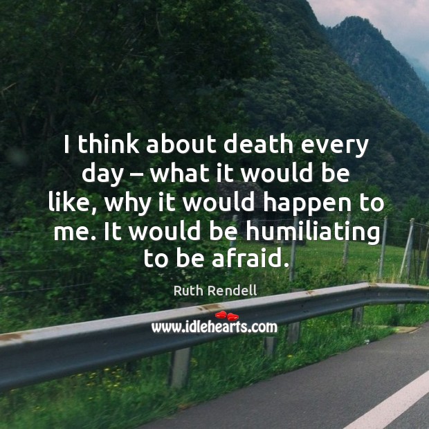 I think about death every day – what it would be like, why it would happen to me. It would be humiliating to be afraid. Ruth Rendell Picture Quote