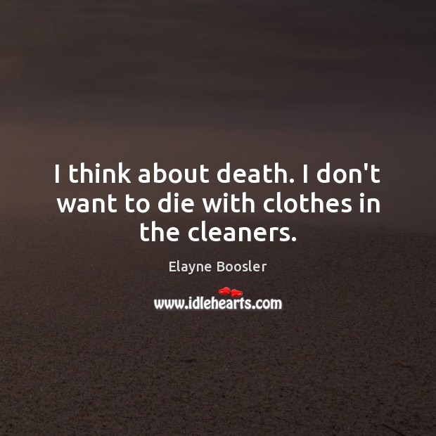 I think about death. I don’t want to die with clothes in the cleaners. Image
