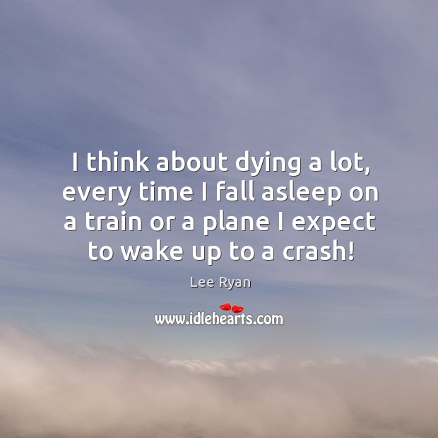 I think about dying a lot, every time I fall asleep on a train or a plane I expect to wake up to a crash! Lee Ryan Picture Quote