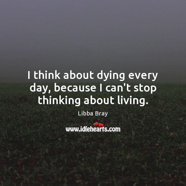 I think about dying every day, because I can’t stop thinking about living. Libba Bray Picture Quote