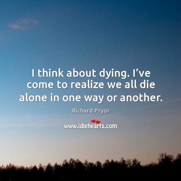I think about dying. I’ve come to realize we all die alone in one way or another. Richard Pryor Picture Quote