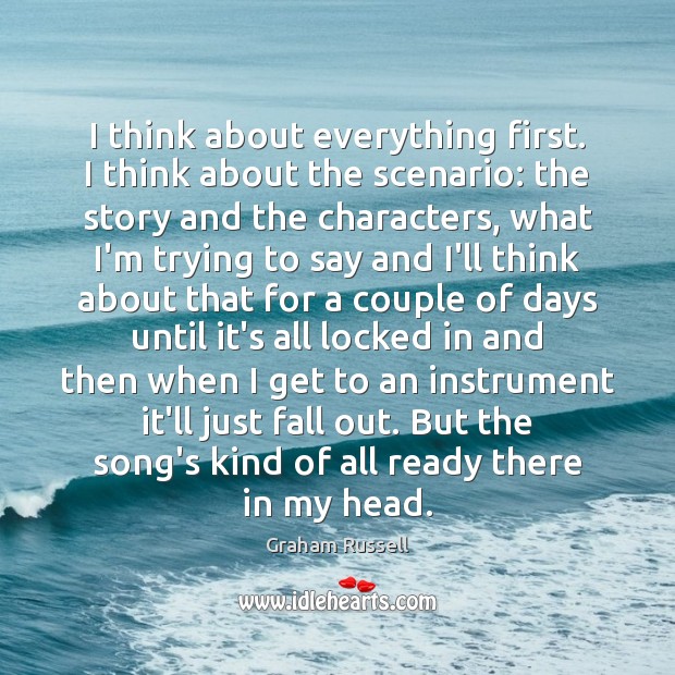 I think about everything first. I think about the scenario: the story Graham Russell Picture Quote