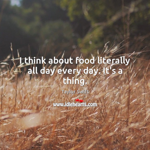 I think about food literally all day every day. It’s a thing. Taylor Swift Picture Quote