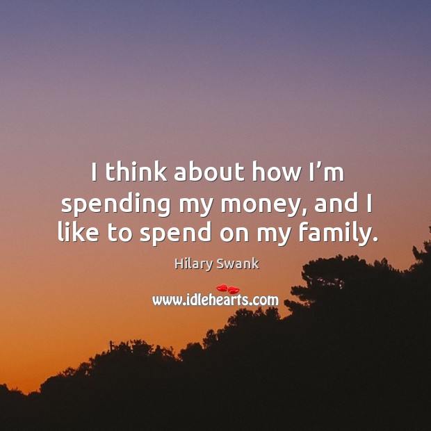 I think about how I’m spending my money, and I like to spend on my family. Image