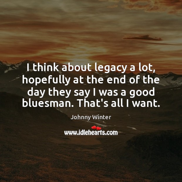 I think about legacy a lot, hopefully at the end of the Johnny Winter Picture Quote