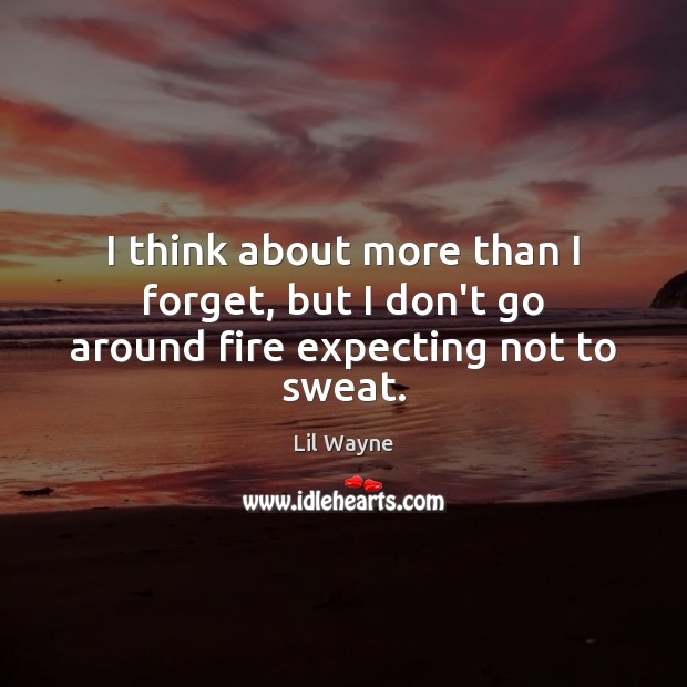 I think about more than I forget, but I don’t go around fire expecting not to sweat. Lil Wayne Picture Quote