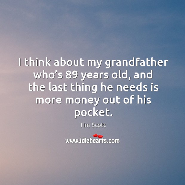I think about my grandfather who’s 89 years old, and the last thing he needs is more money out of his pocket. Tim Scott Picture Quote