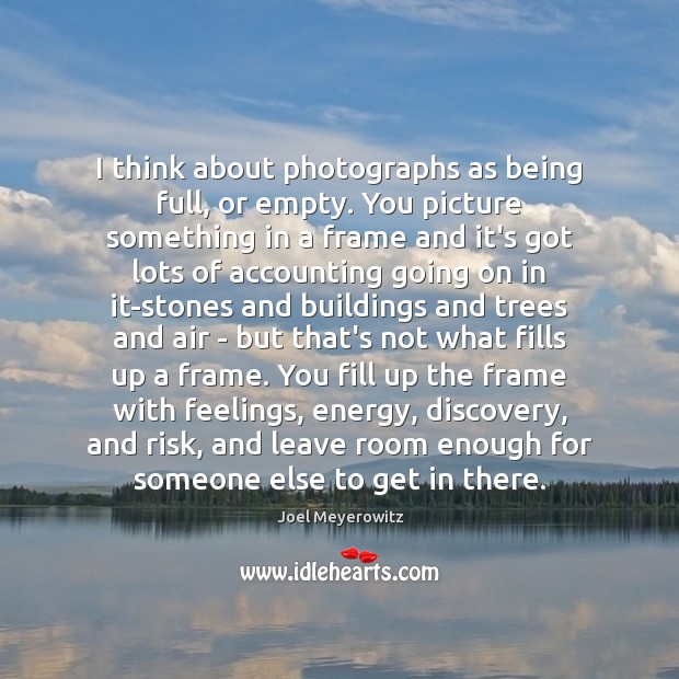 I think about photographs as being full, or empty. You picture something Joel Meyerowitz Picture Quote