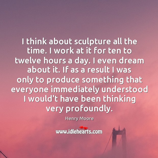 I think about sculpture all the time. I work at it for Henry Moore Picture Quote