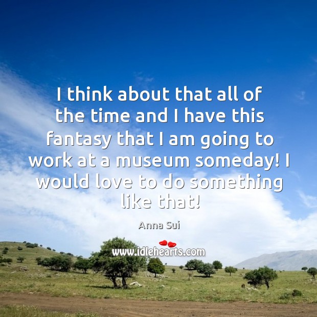 I think about that all of the time and I have this fantasy that I am going to work at a museum someday! Anna Sui Picture Quote