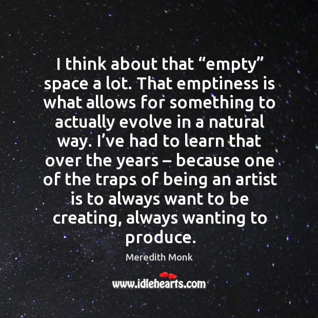 I think about that “empty” space a lot. That emptiness is what allows for something to actually evolve in a natural way. Meredith Monk Picture Quote