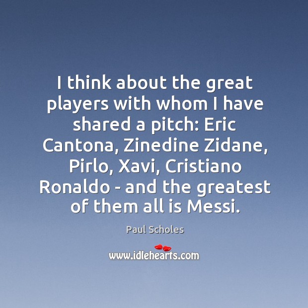 I think about the great players with whom I have shared a Paul Scholes Picture Quote