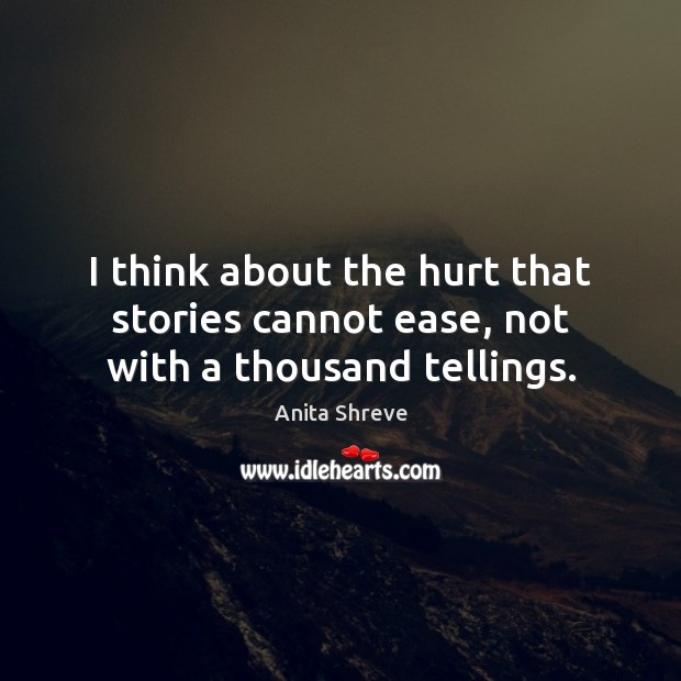 I think about the hurt that stories cannot ease, not with a thousand tellings. Anita Shreve Picture Quote