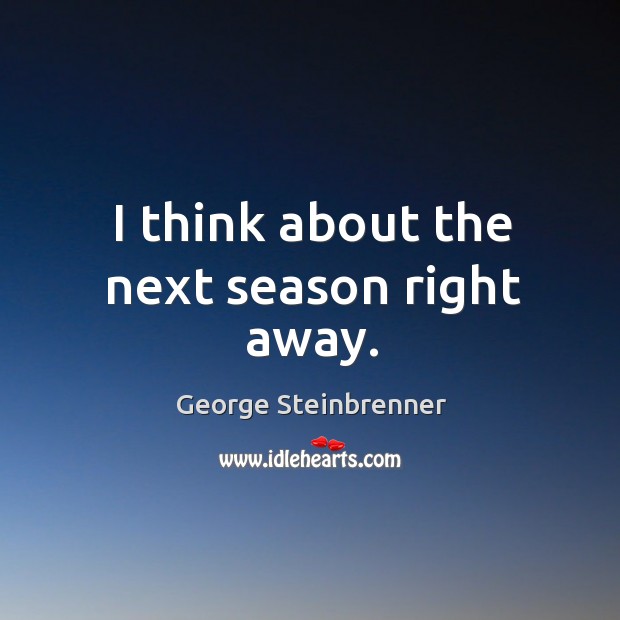I think about the next season right away. George Steinbrenner Picture Quote