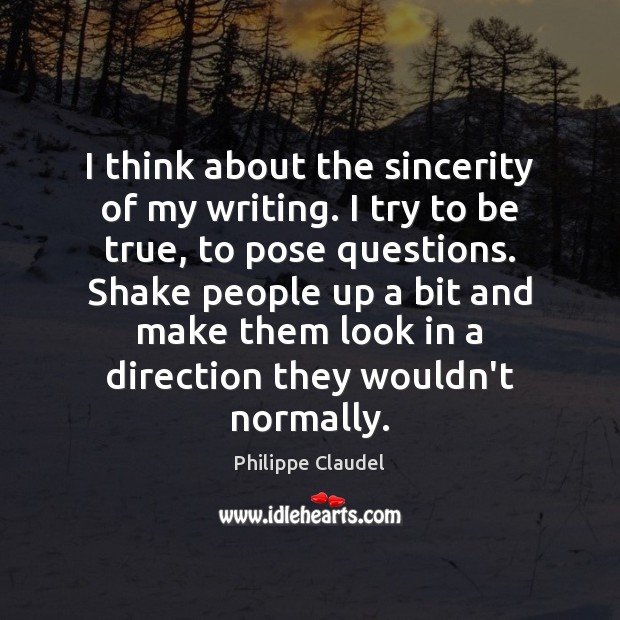 I think about the sincerity of my writing. I try to be Philippe Claudel Picture Quote