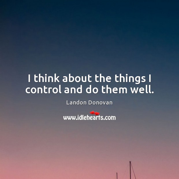 I think about the things I control and do them well. Landon Donovan Picture Quote