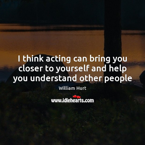 I think acting can bring you closer to yourself and help you understand other people Image