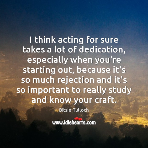 I think acting for sure takes a lot of dedication, especially when Image