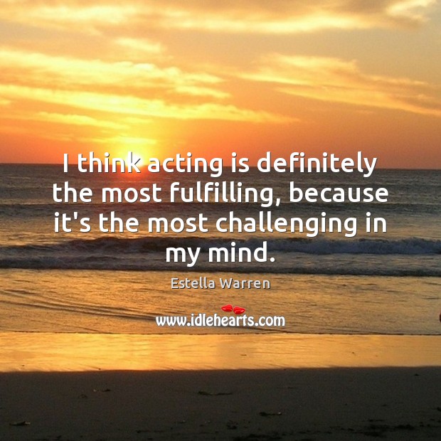 I think acting is definitely the most fulfilling, because it’s the most Image