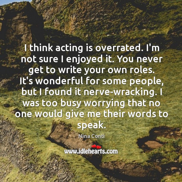 I think acting is overrated. I’m not sure I enjoyed it. You Image