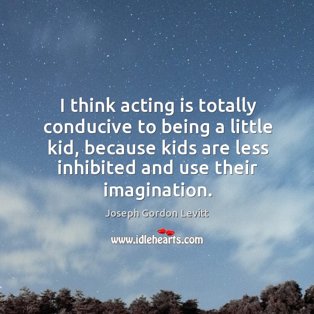 I think acting is totally conducive to being a little kid, because Joseph Gordon Levitt Picture Quote