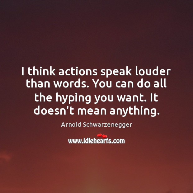 I think actions speak louder than words. You can do all the Arnold Schwarzenegger Picture Quote