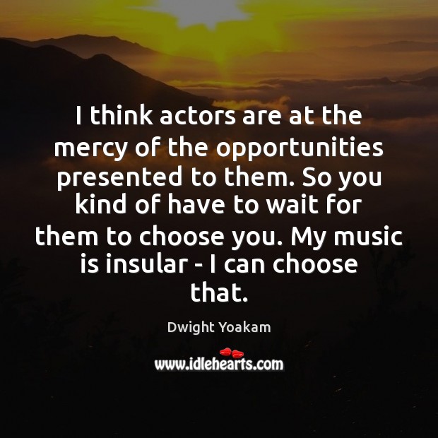I think actors are at the mercy of the opportunities presented to Dwight Yoakam Picture Quote