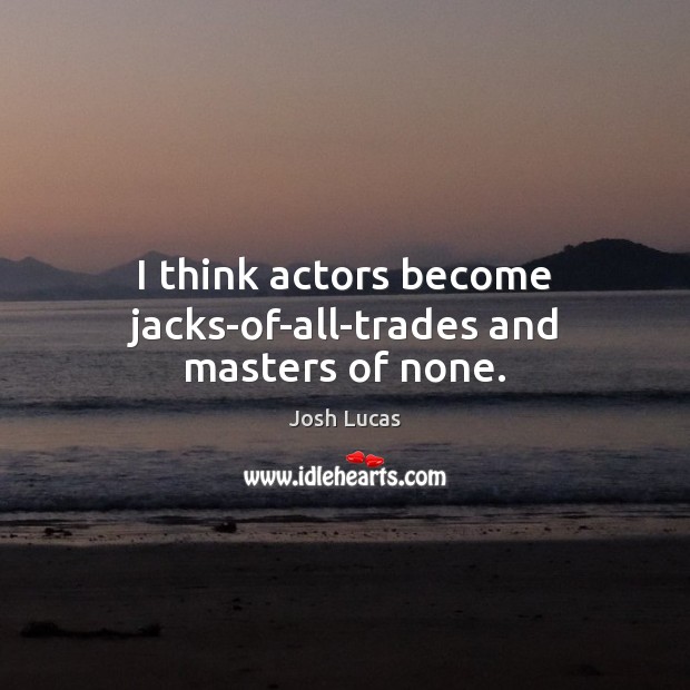 I think actors become jacks-of-all-trades and masters of none. Josh Lucas Picture Quote