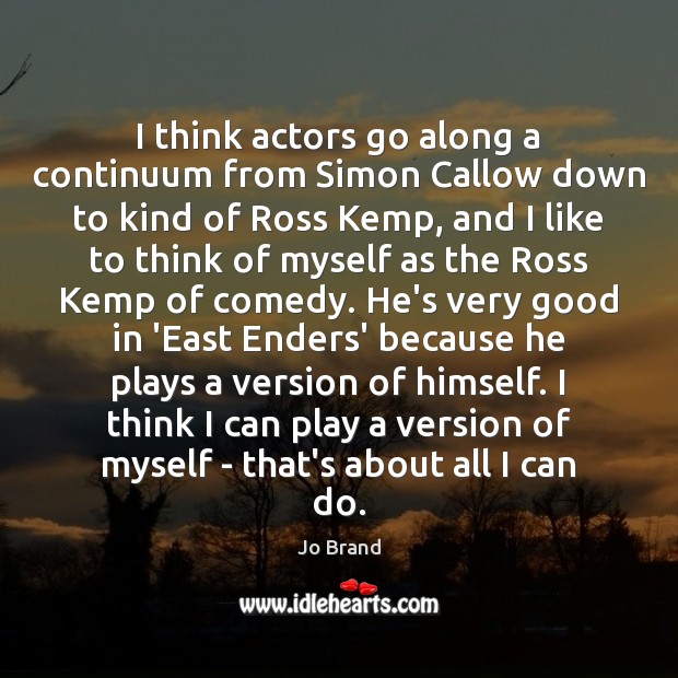 I think actors go along a continuum from Simon Callow down to Jo Brand Picture Quote