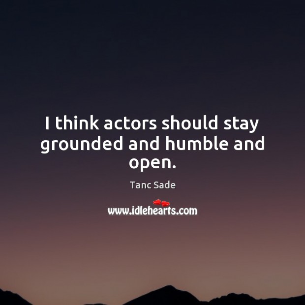 I think actors should stay grounded and humble and open. Tanc Sade Picture Quote