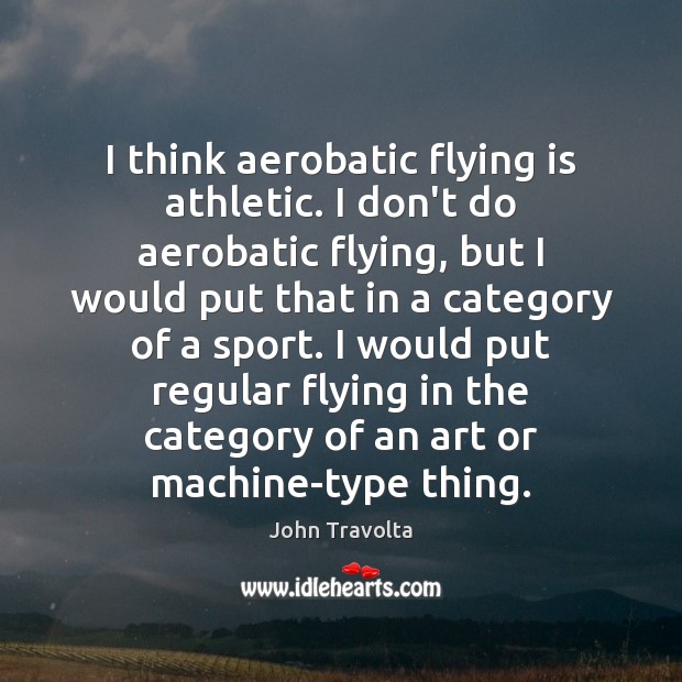 I think aerobatic flying is athletic. I don’t do aerobatic flying, but John Travolta Picture Quote