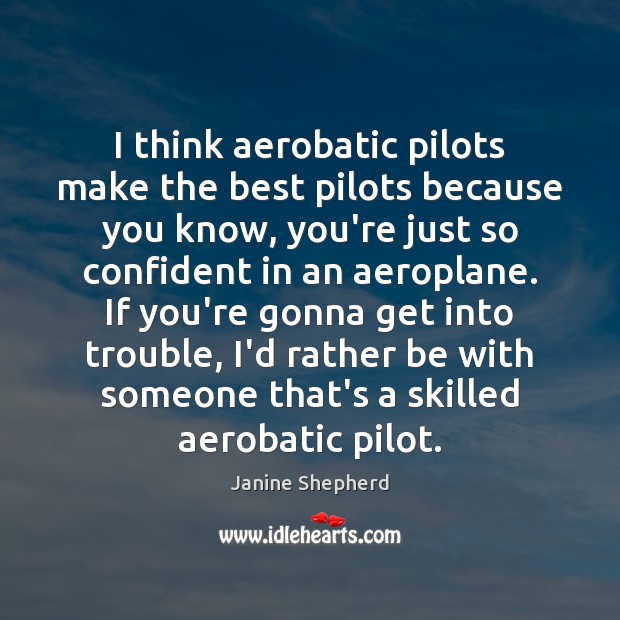 I think aerobatic pilots make the best pilots because you know, you’re Image