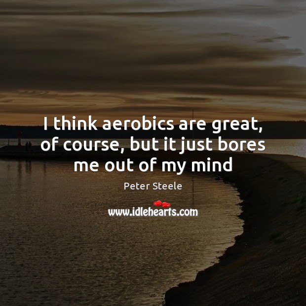 I think aerobics are great, of course, but it just bores me out of my mind Peter Steele Picture Quote