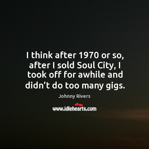 I think after 1970 or so, after I sold soul city, I took off for awhile and didn’t do too many gigs. Johnny Rivers Picture Quote