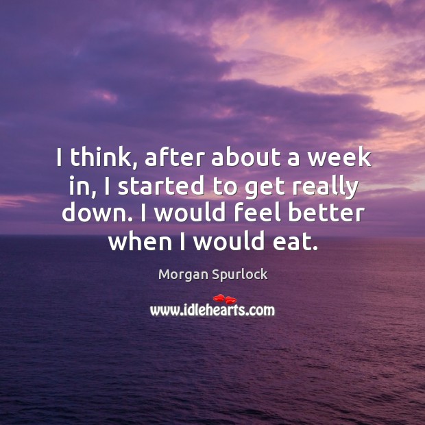 I think, after about a week in, I started to get really down. I would feel better when I would eat. Morgan Spurlock Picture Quote