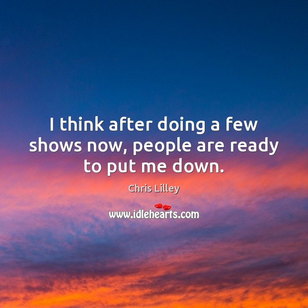 I think after doing a few shows now, people are ready to put me down. Chris Lilley Picture Quote