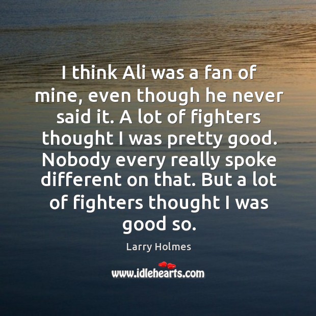 I think ali was a fan of mine, even though he never said it. A lot of fighters thought I was pretty good. Larry Holmes Picture Quote