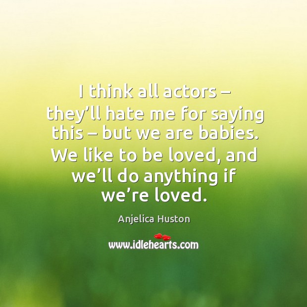 I think all actors – they’ll hate me for saying this – but we are babies. To Be Loved Quotes Image