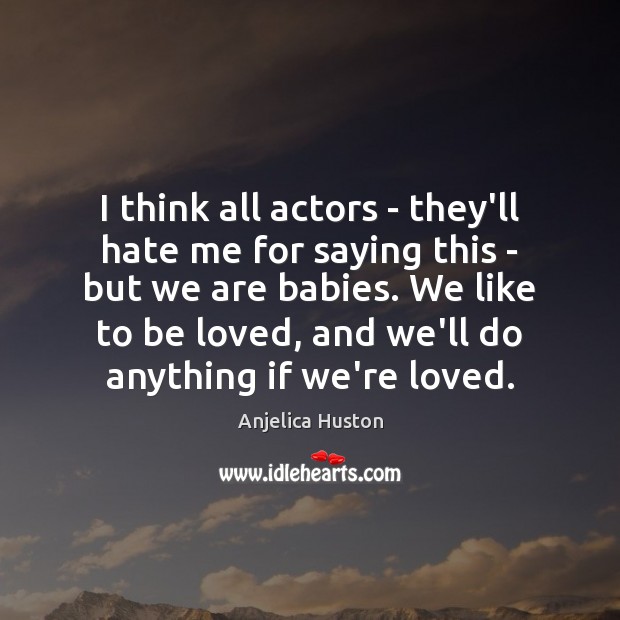 I think all actors – they’ll hate me for saying this – Anjelica Huston Picture Quote